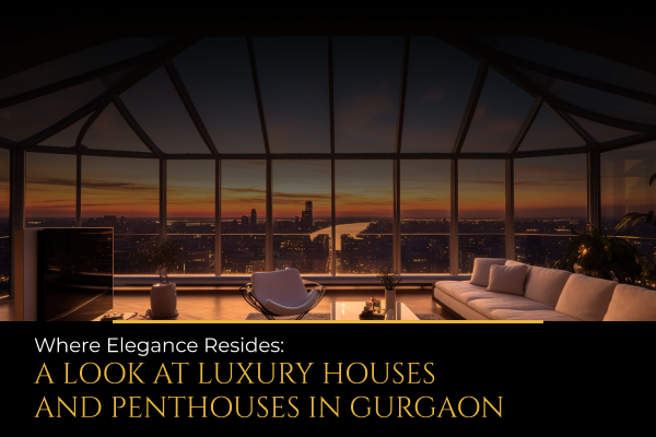 Where Elegance Resides: A Look at Luxury Houses and Penthouses in Gurgaon