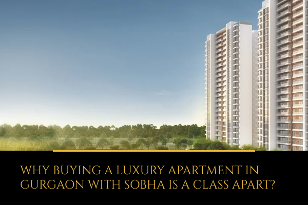 Why Buying a Luxury Apartment in Gurgaon with Sobha is a Class Apart?